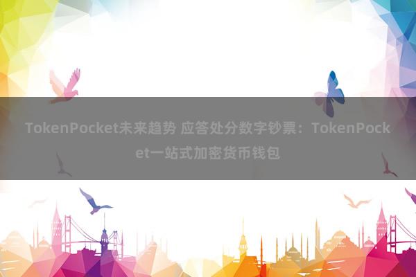 TokenPocket未来趋势 应答处分数字钞票：TokenPocket一站式加密货币钱包