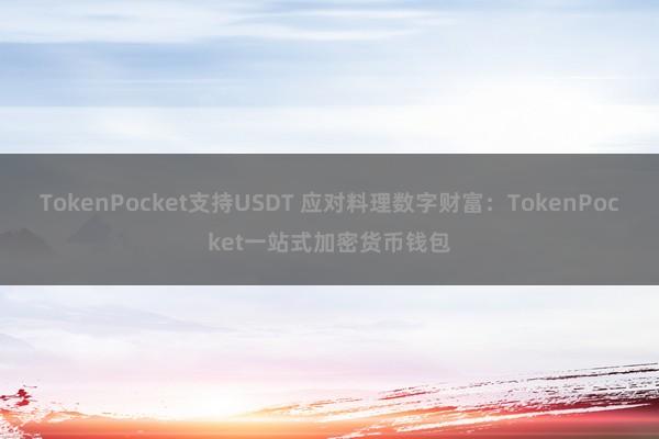 TokenPocket支持USDT 应对料理数字财富：TokenPocket一站式加密货币钱包